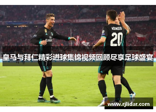皇马与拜仁精彩进球集锦视频回顾尽享足球盛宴