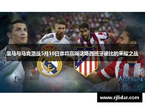 皇马与马竞激战5月10日谁将赢得这场西班牙德比的荣耀之战