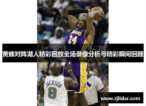 黄蜂对阵湖人精彩回放全场录像分析与精彩瞬间回顾