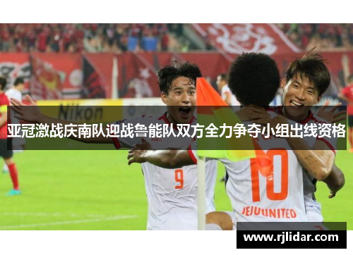亚冠激战庆南队迎战鲁能队双方全力争夺小组出线资格