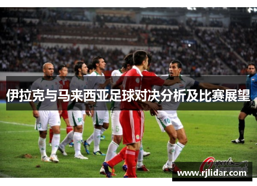 伊拉克与马来西亚足球对决分析及比赛展望