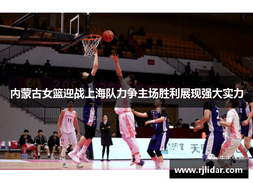 内蒙古女篮迎战上海队力争主场胜利展现强大实力