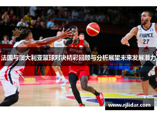 法国与澳大利亚篮球对决精彩回顾与分析展望未来发展潜力