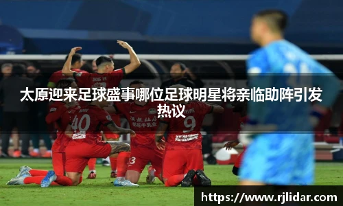 太原迎来足球盛事哪位足球明星将亲临助阵引发热议